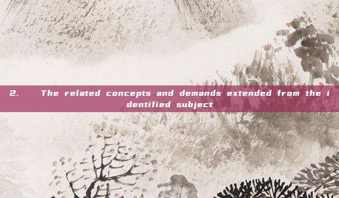 2. The related concepts and demands extended from the identified subject