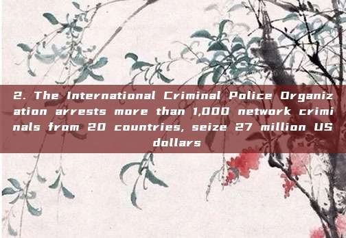 2. The International Criminal Police Organization arrests more than 1,000 network criminals from 20 countries, seize 27 million US dollars