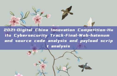 2021-Digital China Innovation Competition-Huifu Cybersecurity Track-Final-Web-hatenum and source code analysis and payload script analysis