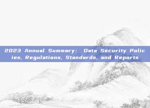 2023 Annual Summary： Data Security Policies, Regulations, Standards, and Reports