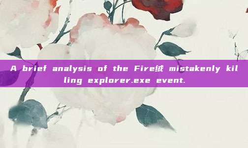 A brief analysis of the Fire绒 mistakenly killing explorer.exe event.