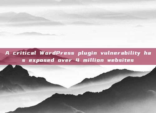 A critical WordPress plugin vulnerability has exposed over 4 million websites