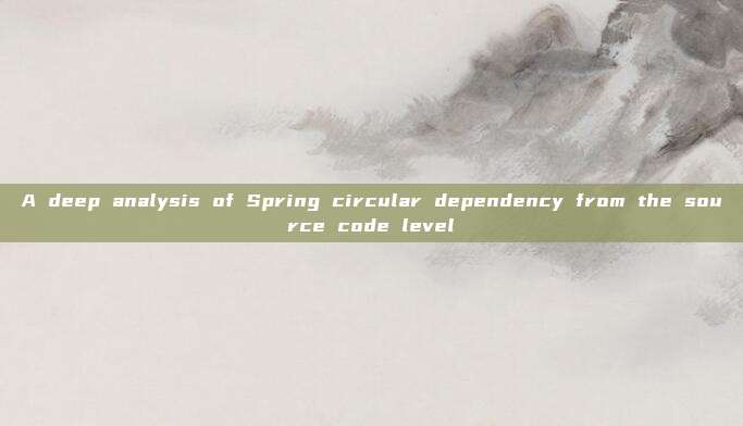 A deep analysis of Spring circular dependency from the source code level