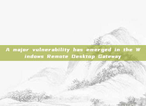 A major vulnerability has emerged in the Windows Remote Desktop Gateway