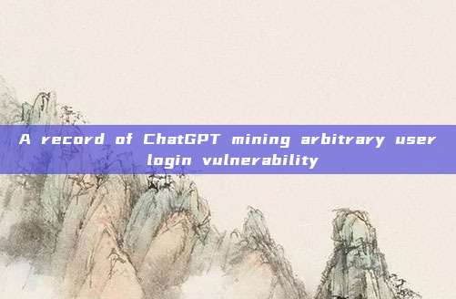 A record of ChatGPT mining arbitrary user login vulnerability