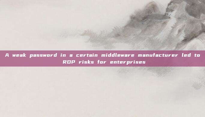 A weak password in a certain middleware manufacturer led to RDP risks for enterprises