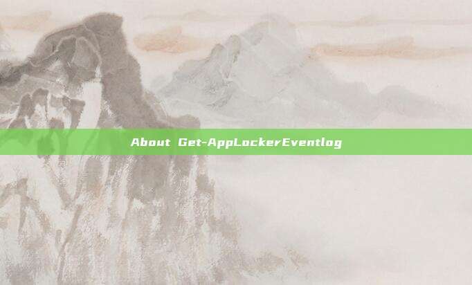 About Get-AppLockerEventlog