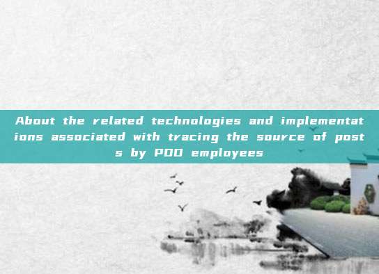 About the related technologies and implementations associated with tracing the source of posts by PDD employees