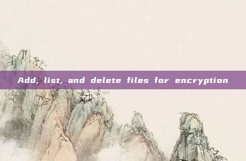 Add, list, and delete files for encryption