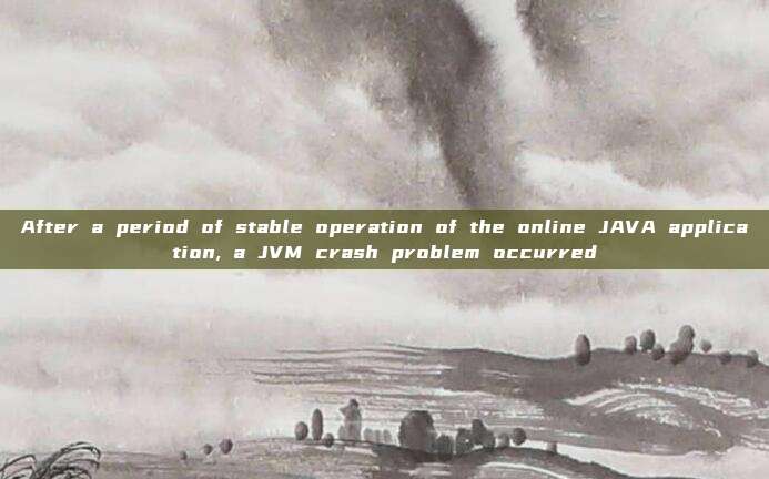 After a period of stable operation of the online JAVA application, a JVM crash problem occurred