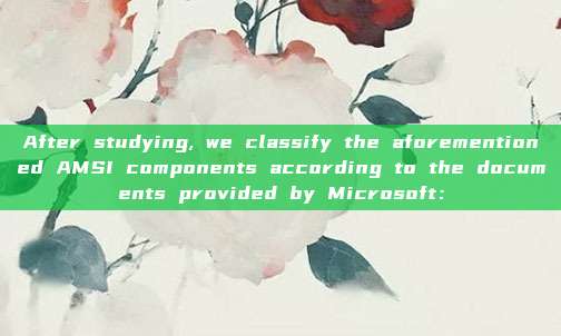 After studying, we classify the aforementioned AMSI components according to the documents provided by Microsoft：