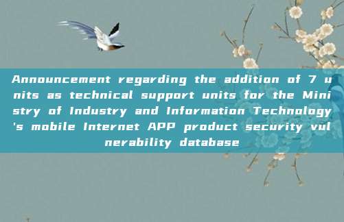 Announcement regarding the addition of 7 units as technical support units for the Ministry of Industry and Information Technology's mobile Internet APP product security vulnerability database