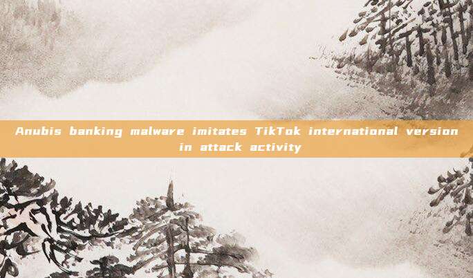 Anubis banking malware imitates TikTok international version in attack activity