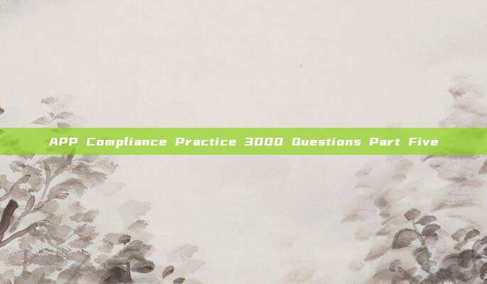 APP Compliance Practice 3000 Questions Part Five