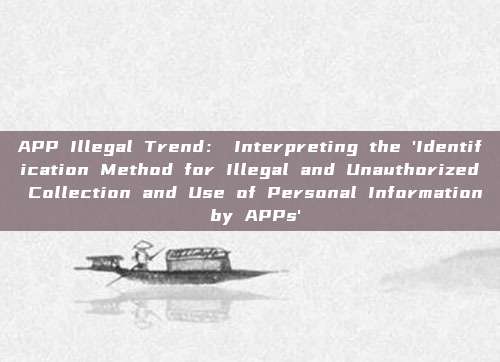 APP Illegal Trend: Interpreting the 'Identification Method for Illegal and Unauthorized Collection and Use of Personal Information by APPs'