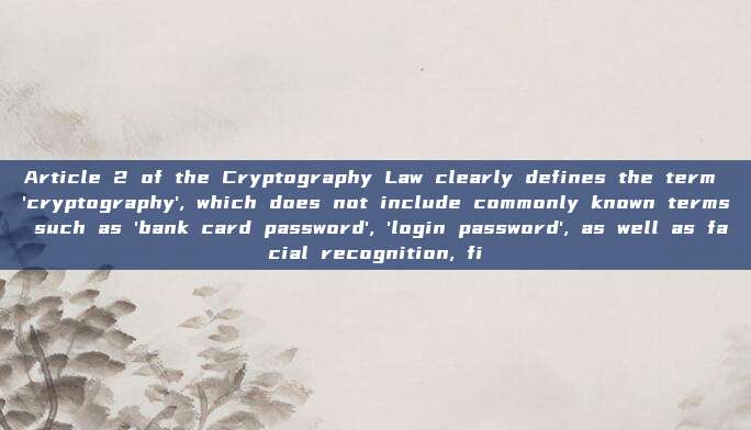 Article 2 of the Cryptography Law clearly defines the term 'cryptography', which does not include commonly known terms such as 'bank card password', 'login password', as well as facial recognition, fi