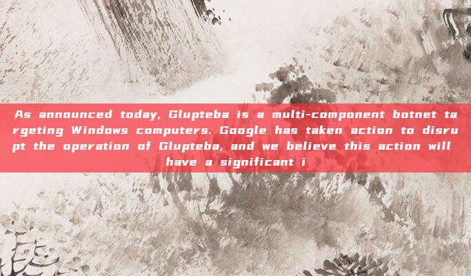 As announced today, Glupteba is a multi-component botnet targeting Windows computers. Google has taken action to disrupt the operation of Glupteba, and we believe this action will have a significant i