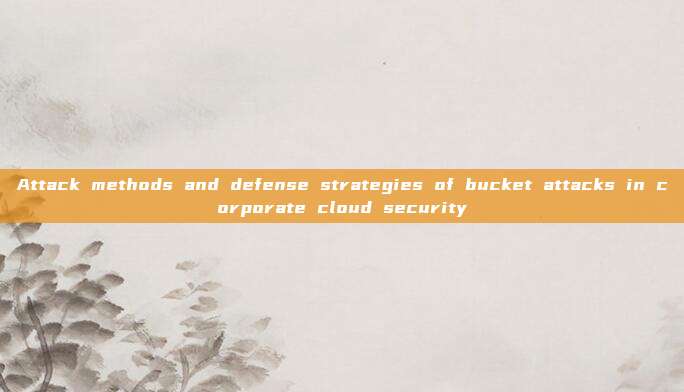 Attack methods and defense strategies of bucket attacks in corporate cloud security