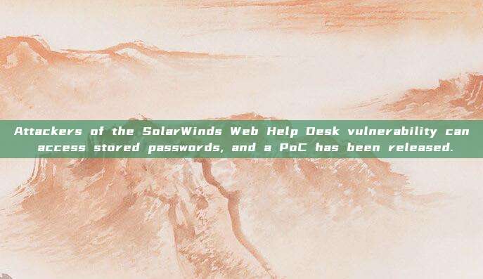 Attackers of the SolarWinds Web Help Desk vulnerability can access stored passwords, and a PoC has been released.