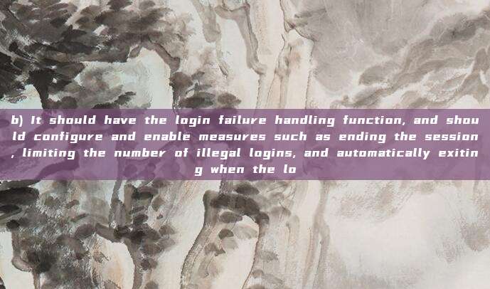 b) It should have the login failure handling function, and should configure and enable measures such as ending the session, limiting the number of illegal logins, and automatically exiting when the lo