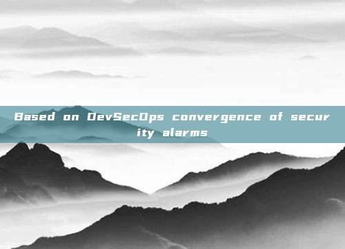 Based on DevSecOps convergence of security alarms