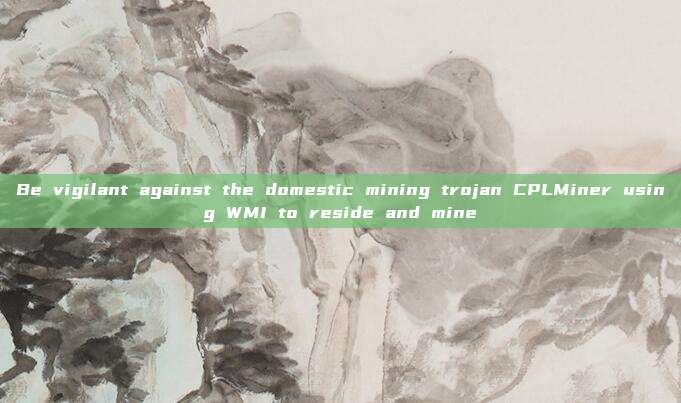 Be vigilant against the domestic mining trojan CPLMiner using WMI to reside and mine