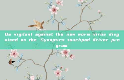 Be vigilant against the new worm virus disguised as the 'Synaptics touchpad driver program'