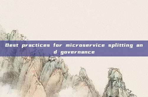 Best practices for microservice splitting and governance