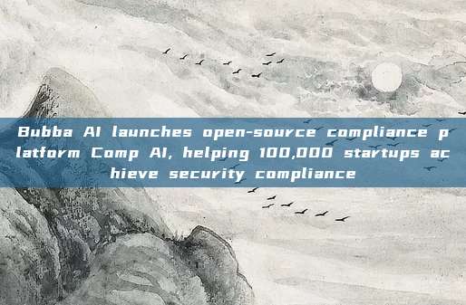 Bubba AI launches open-source compliance platform Comp AI, helping 100,000 startups achieve security compliance