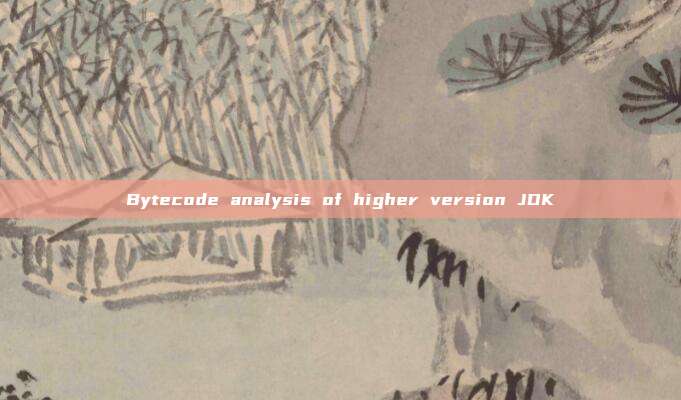 Bytecode analysis of higher version JDK