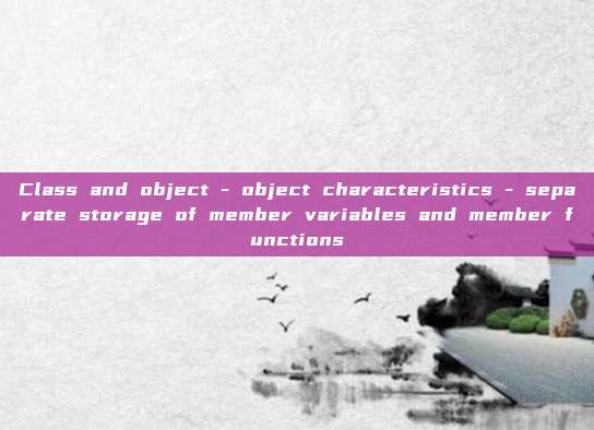 Class and object - object characteristics - separate storage of member variables and member functions