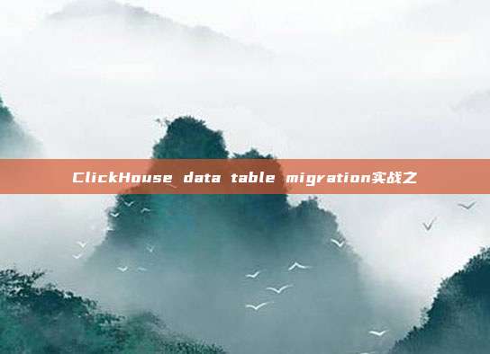 ClickHouse data table migration实战之