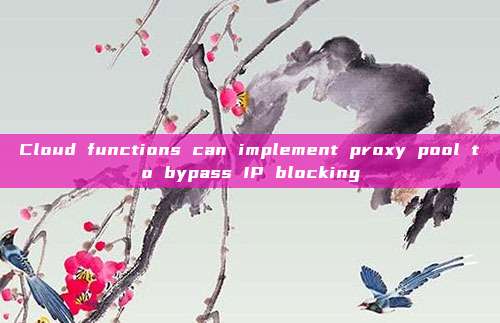 Cloud functions can implement proxy pool to bypass IP blocking