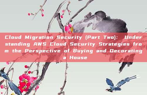 Cloud Migration Security (Part Two)： Understanding AWS Cloud Security Strategies from the Perspective of Buying and Decorating a House