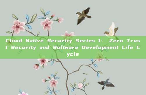 Cloud Native Security Series 1: Zero Trust Security and Software Development Life Cycle