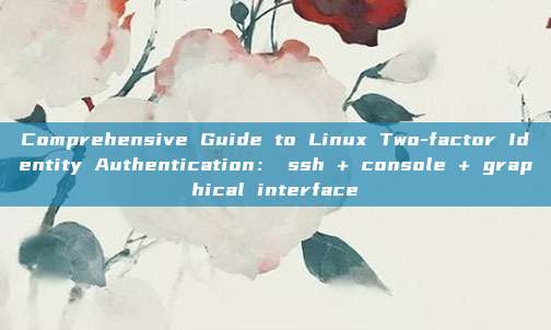 Comprehensive Guide to Linux Two-factor Identity Authentication: ssh + console + graphical interface