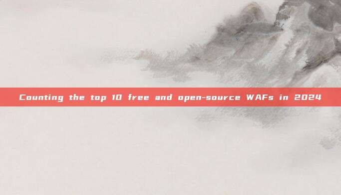 Counting the top 10 free and open-source WAFs in 2024