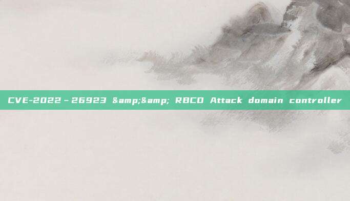 CVE-2022–26923 && RBCD Attack domain controller
