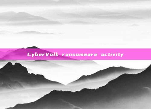 CyberVolk ransomware activity