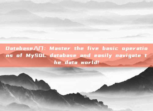 Database入门:Master the five basic operations of MySQL database and easily navigate the data world!