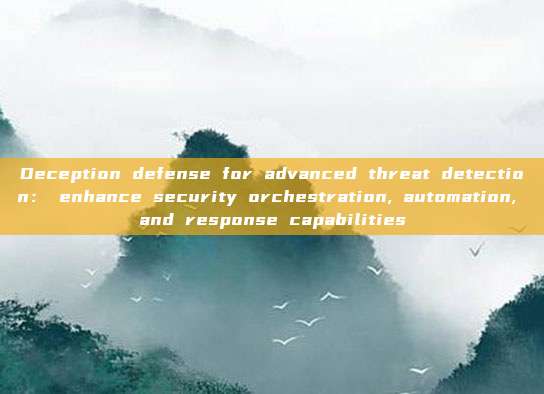 Deception defense for advanced threat detection: enhance security orchestration, automation, and response capabilities