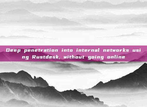Deep penetration into internal networks using Rustdesk, without going online