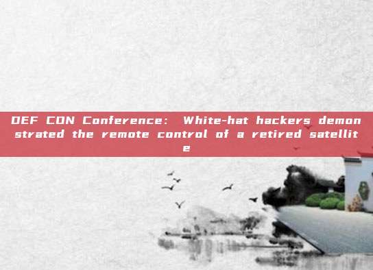 DEF CON Conference: White-hat hackers demonstrated the remote control of a retired satellite