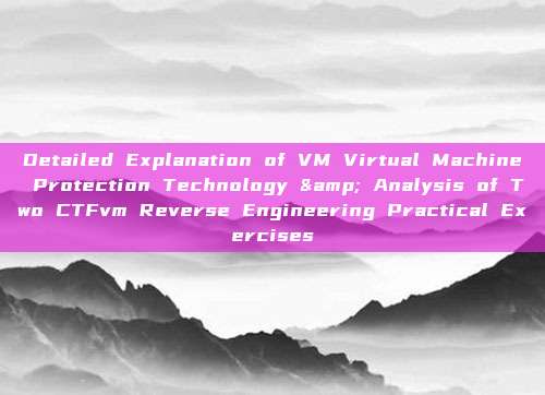 Detailed Explanation of VM Virtual Machine Protection Technology & Analysis of Two CTFvm Reverse Engineering Practical Exercises