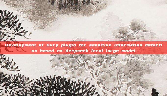 Development of Burp plugin for sensitive information detection based on deepseek local large model