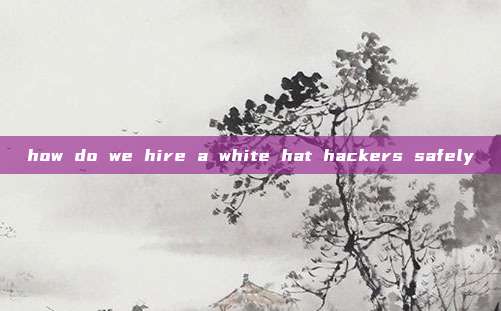 how do we hire a white hat hackers safely