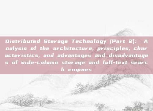Distributed Storage Technology (Part 2): Analysis of the architecture, principles, characteristics, and advantages and disadvantages of wide-column storage and full-text search engines