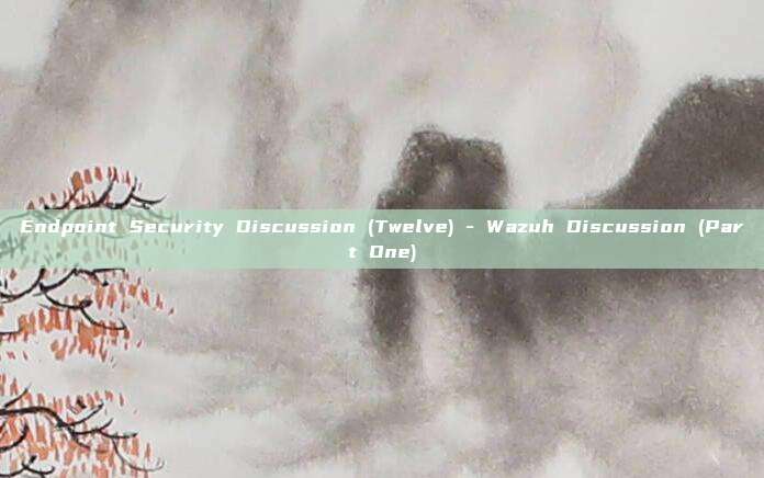 Endpoint Security Discussion (Twelve) - Wazuh Discussion (Part One)