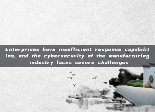 Enterprises have insufficient response capabilities, and the cybersecurity of the manufacturing industry faces severe challenges