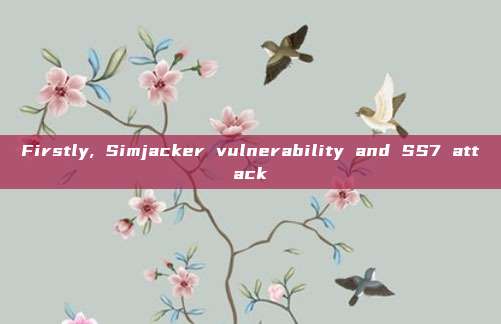 Firstly, Simjacker vulnerability and SS7 attack